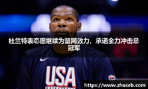 杜兰特表态愿继续为篮网效力，承诺全力冲击总冠军