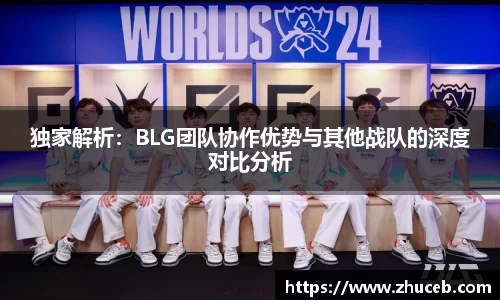 独家解析：BLG团队协作优势与其他战队的深度对比分析