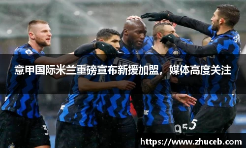 意甲国际米兰重磅宣布新援加盟，媒体高度关注