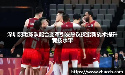 深圳羽毛球队配合变革引发热议探索新战术提升竞技水平