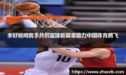 李好姚明携手共创篮球新篇章助力中国体育腾飞