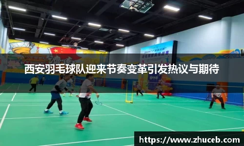 西安羽毛球队迎来节奏变革引发热议与期待