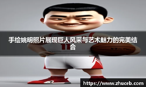 手绘姚明照片展现巨人风采与艺术魅力的完美结合