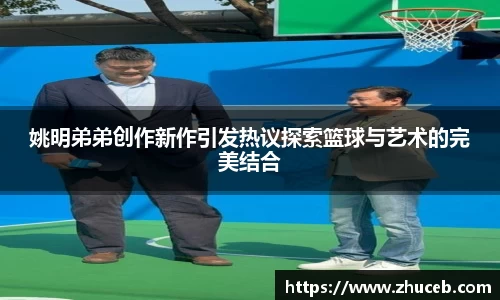 姚明弟弟创作新作引发热议探索篮球与艺术的完美结合