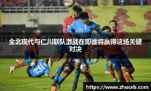 全北现代与仁川联队激战在即谁将赢得这场关键对决