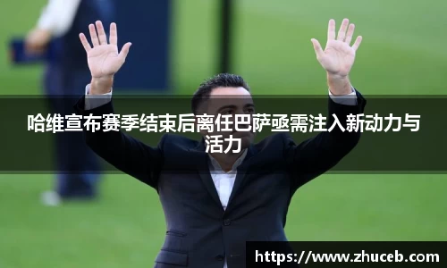 哈维宣布赛季结束后离任巴萨亟需注入新动力与活力