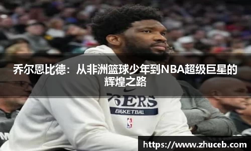 乔尔恩比德:从非洲篮球少年到NBA超级巨星的辉煌之路