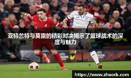 亚特兰特与莫雷的精彩对决揭示了篮球战术的深度与魅力