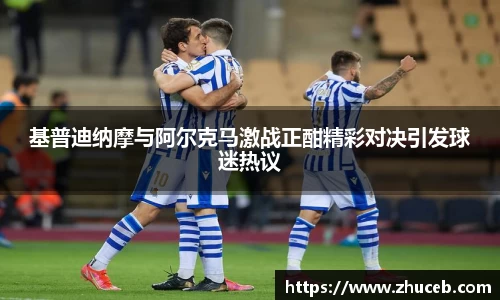 基普迪纳摩与阿尔克马激战正酣精彩对决引发球迷热议