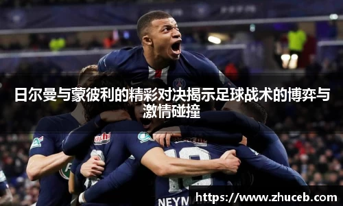 日尔曼与蒙彼利的精彩对决揭示足球战术的博弈与激情碰撞