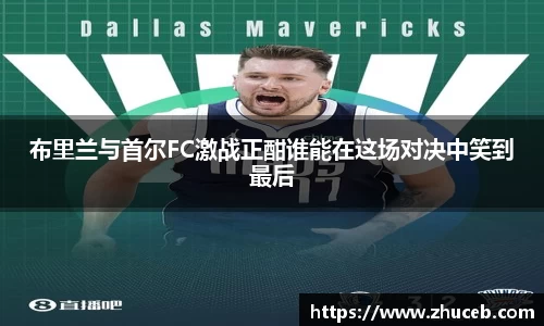 布里兰与首尔FC激战正酣谁能在这场对决中笑到最后