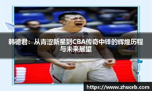 韩德君:从青涩新星到CBA传奇中锋的辉煌历程与未来展望