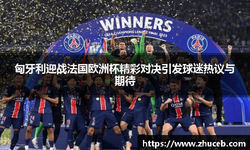 匈牙利迎战法国欧洲杯精彩对决引发球迷热议与期待