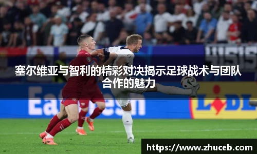 塞尔维亚与智利的精彩对决揭示足球战术与团队合作的魅力