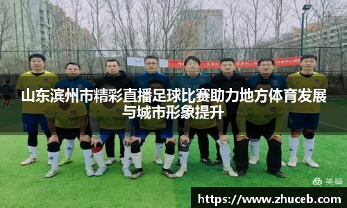 山东滨州市精彩直播足球比赛助力地方体育发展与城市形象提升